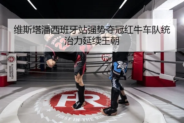 维斯塔潘西班牙站强势夺冠红牛车队统治力延续王朝